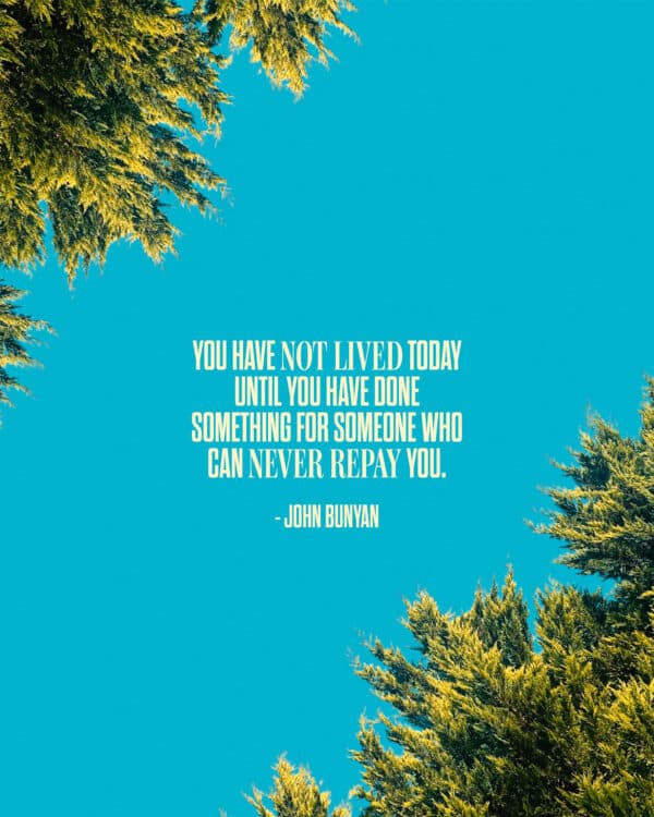 "You have not lived today until you have done something for someone who can never repay you." - John Bunyan