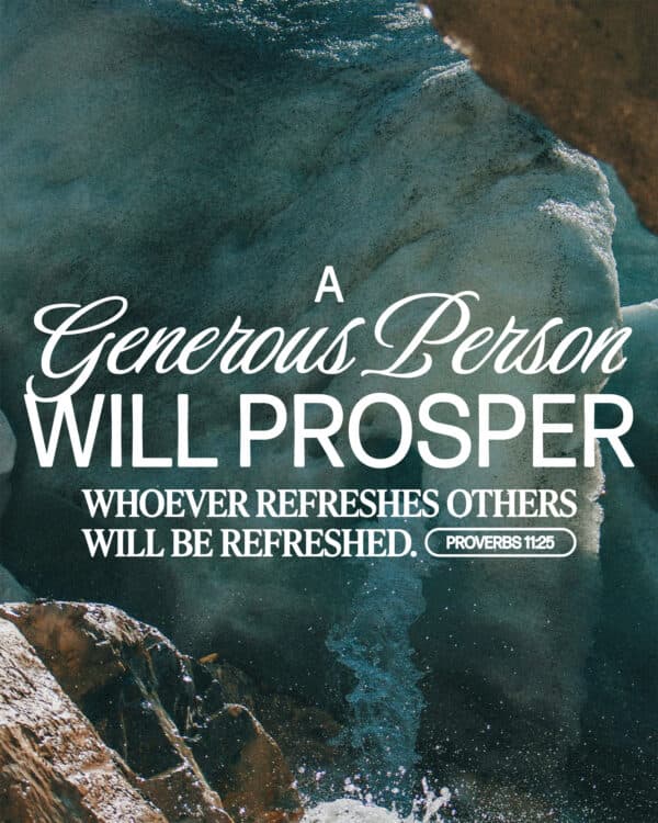 A generous person will prosper; whoever refreshes others will be refreshed. - Proverbs 11:25