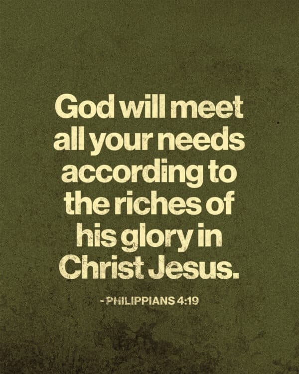 God will meet all your needs according to the riches of his glory in Christ Jesus. - Philippians 4:19