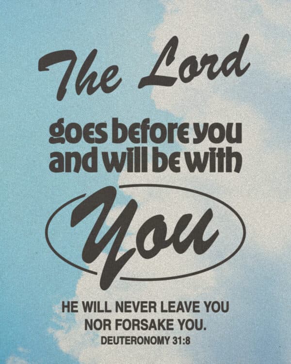 The LORD goes before you and will be with you; he will never leave you nor forsake you. - Deuteronomy 31:8