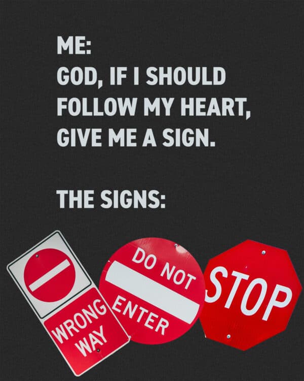 "Me: God, if I should follow my heart, give me a sign. The signs: (stop light, stop sign, don’t, u turn)"