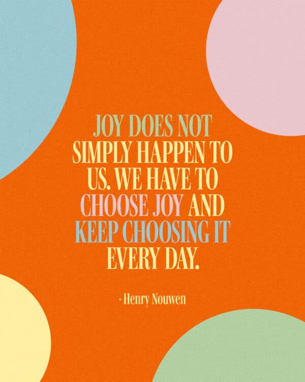 "Joy does not simply happen to us. We have to choose joy and keep choosing it every day." - Henry Nouwen