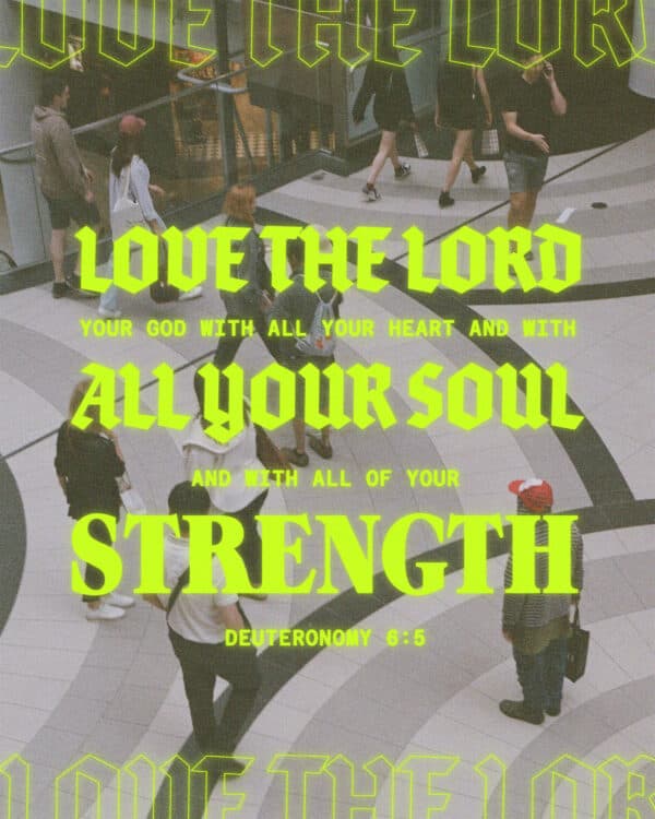 Love the Lord your God with all your heart and with all your soul and with all your strength. - Deuteronomy 6:5