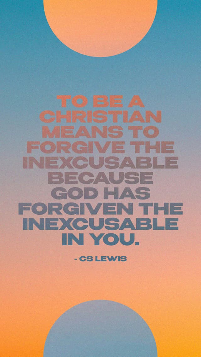 To be a Christian means to forgive the inexcusable because God has forgiven the inexcusable in you. - CS Lewis