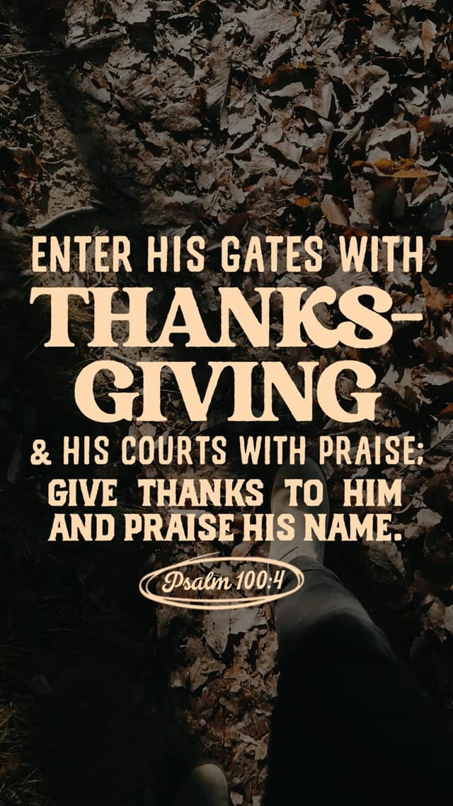 Enter his gates with thanksgiving and his courts with praise; give thanks to him and praise his name. - Psalm 100:4