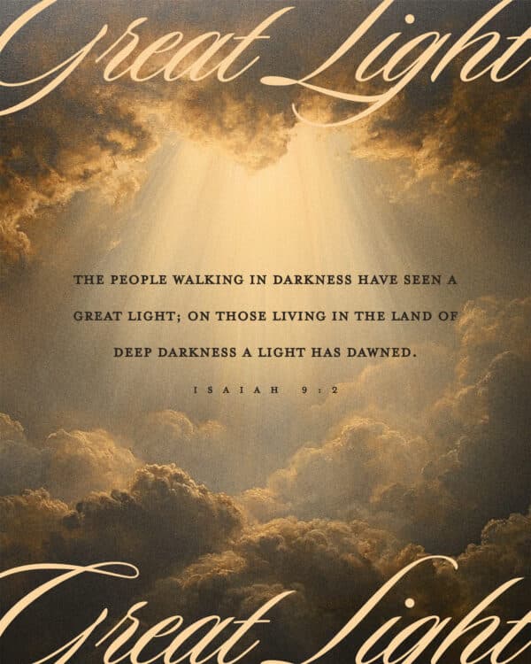 The people walking in darkness have seen a great light; on those living in the land of deep darkness a light has dawned. - Isaiah 9:2
