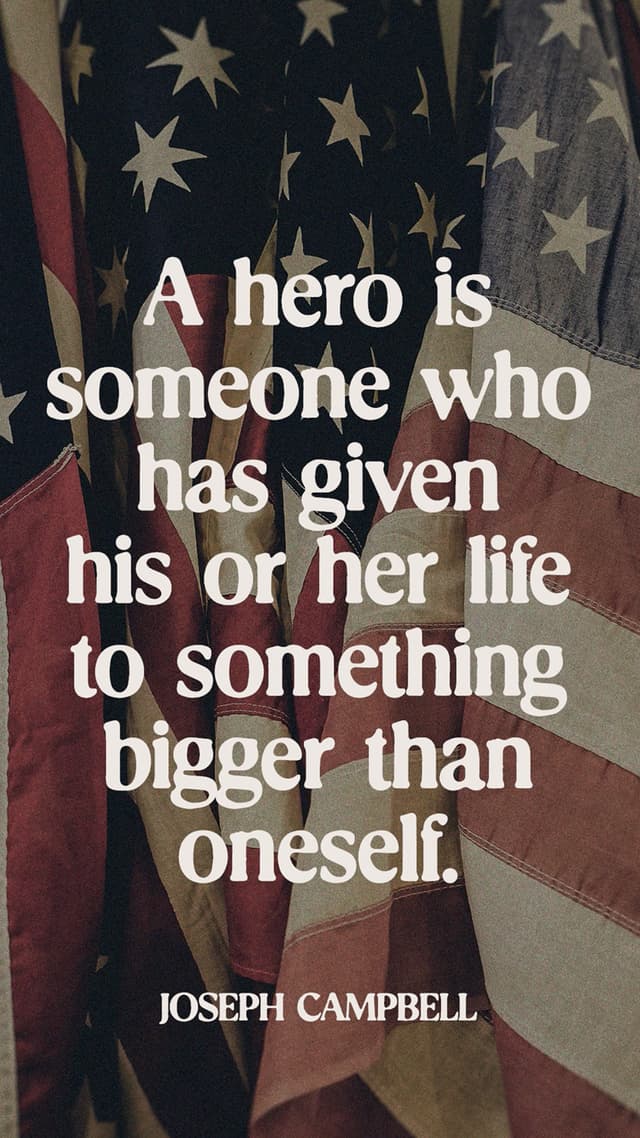 "A hero is someone who has given his or her life to something bigger than oneself." - Joseph Campbell