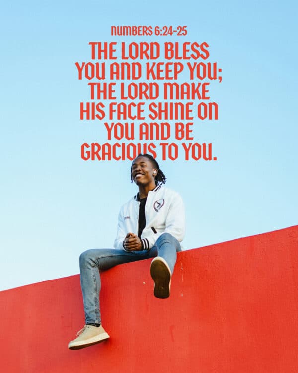 The Lord bless you and keep you; the Lord make his face shine on you and be gracious to you. - Numbers 6:24-25