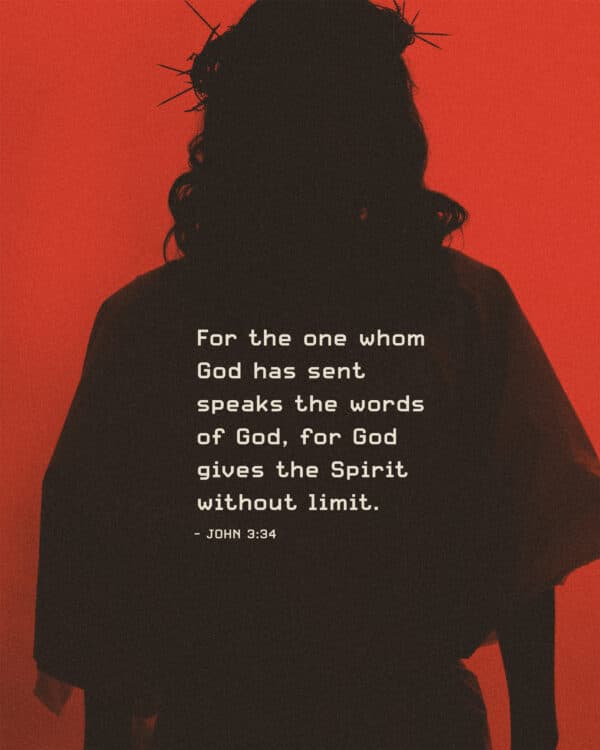 For the one whom God has sent speaks the words of God, for God gives the Spirit without limit. - John 3:34