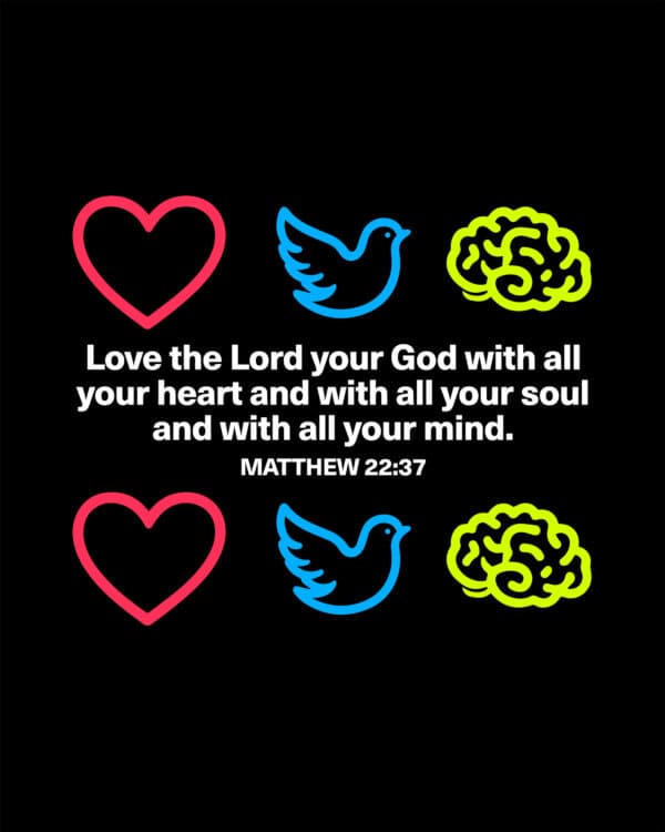 Love the Lord your God with all your heart and with all your soul and with all your mind. - Matthew 22:37