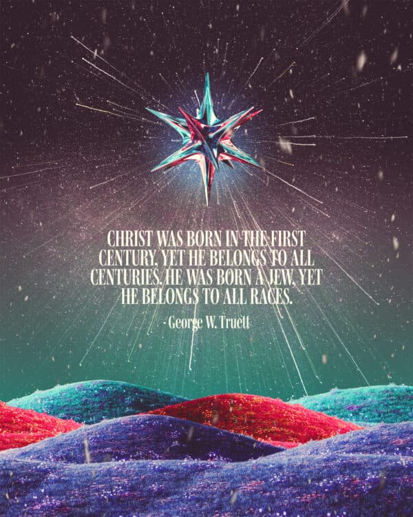 "Christ was born in the first century, yet he belongs to all centuries. He was born a Jew, yet He belongs to all races." - George W. Truett