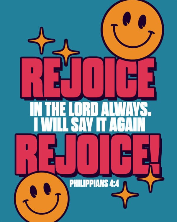 Rejoice in the Lord always. I will say it again Rejoice! - Philippians 4:4
