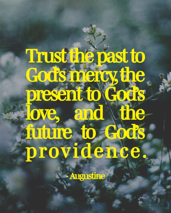 "Trust the past to God’s mercy, the present to God’s love, and the future to God’s providence." - Augustine