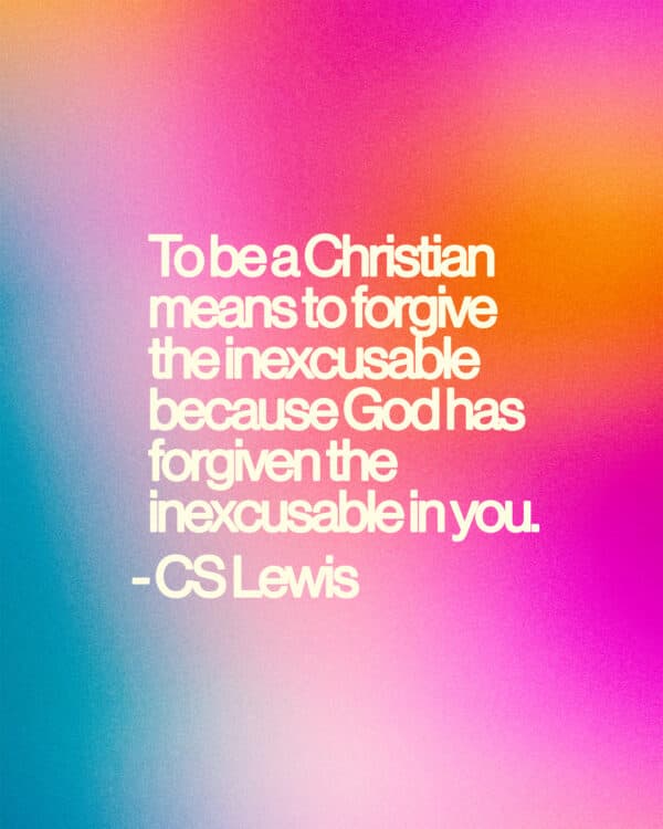 "To be a Christian means to forgive the inexcusable because God has forgiven the inexcusable in you." - CS Lewis