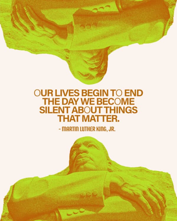 Our lives begin to end the day we become silent about things that matter. - Martin Luther King, Jr.