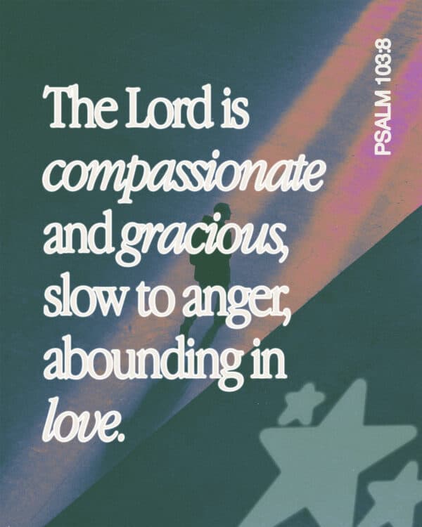 The Lord is compassionate and gracious, slow to anger, abounding in love. - Psalm 103:8