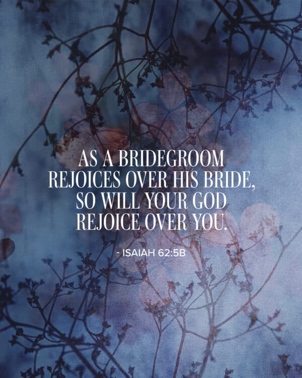 As a bridegroom rejoices over his bride, so will your God rejoice over you. - Isaiah 62:5b