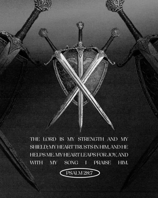 The Lord is my strength and my shield; my heart trusts in him, and he helps me. My heart leaps for joy, and with my song I praise him. - Psalm 28:7