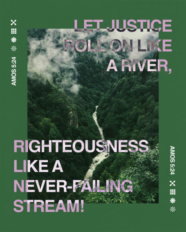 Let justice roll on like a river, righteousness like a never-failing stream! - Amos 5:24