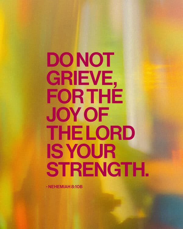 Do not grieve, for the joy of the Lord is your strength. - Nehemiah 8:10b