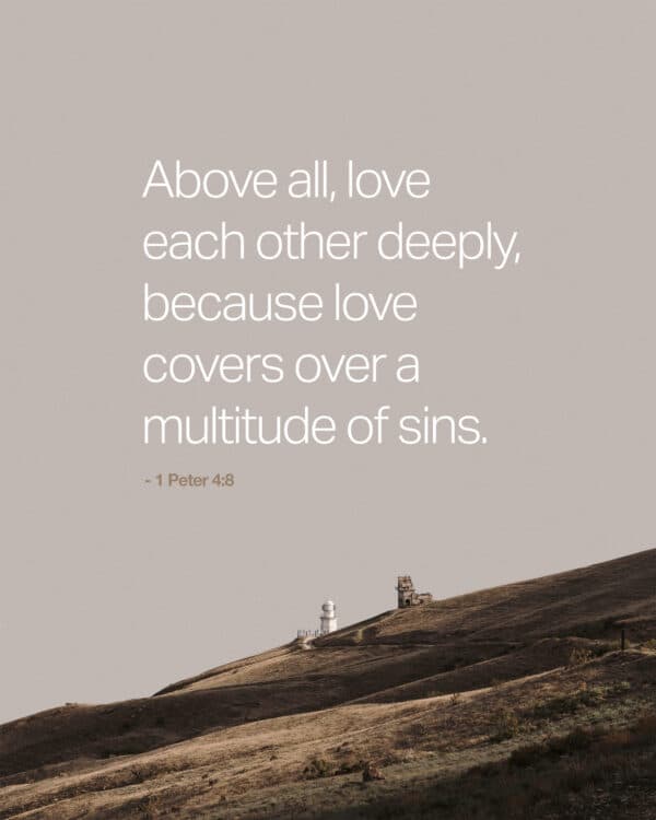 Above all, love each other deeply, because love covers over a multitude of sins. - 1 Peter 4:8