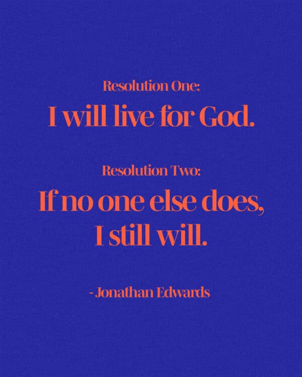 "Resolution One: I will live for God. Resolution Two: If no one else does, I still will." - Jonathan Edwards