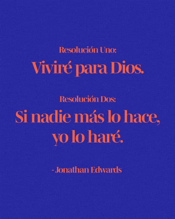 "Resolución Uno: Viviré para Dios. Resolución Dos: Si nadie más lo hace, yo lo haré." - Jonathan Edwards