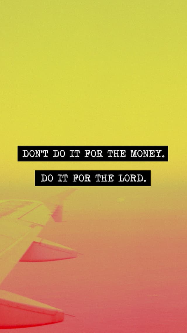 Don't do it for the money. Do it for the Lord.