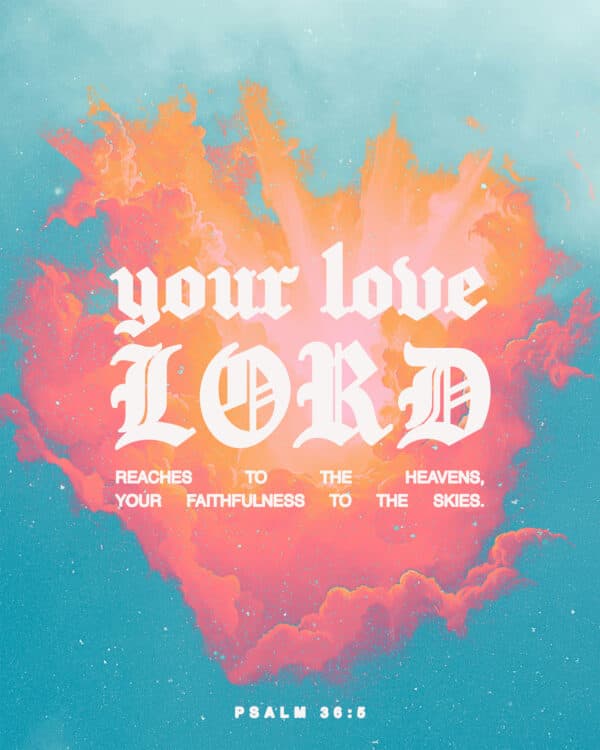 Your love, Lord, reaches to the heavens, your faithfulness to the skies. - Psalm 36:5