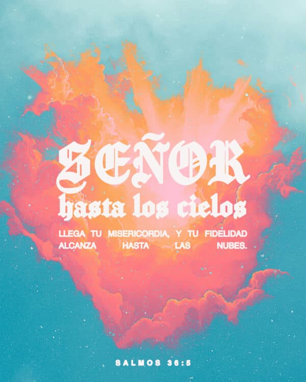 Señor, hasta los cielos llega tu misericordia, Y tu fidelidad alcanza hasta las nubes. - Salmos 36:5
