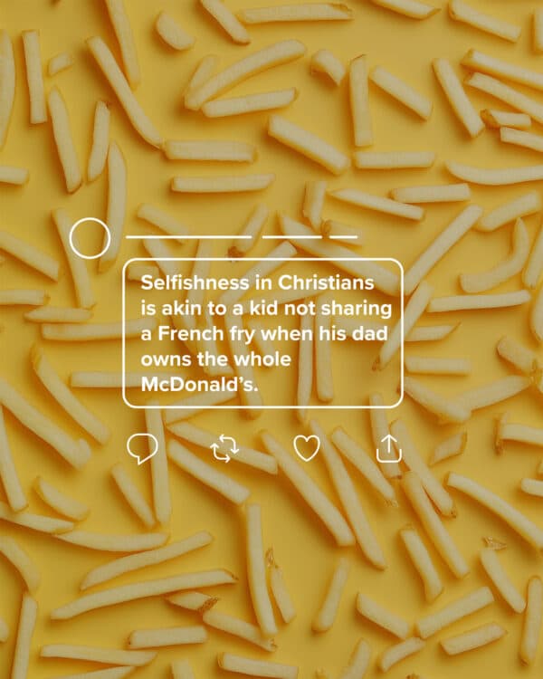 Selfishness in Christians is akin to a kid not sharing a French fry when his dad owns the whole McDonald's.