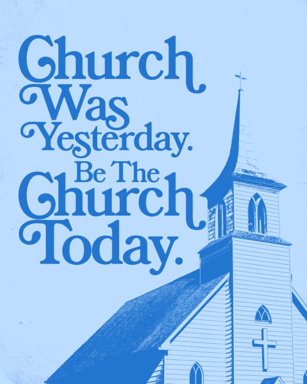 Church was yesterday. Be the church today.
