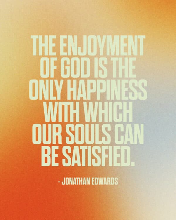 "The enjoyment of God is the only happiness with which our souls can be satisfied." - Jonathan Edwards