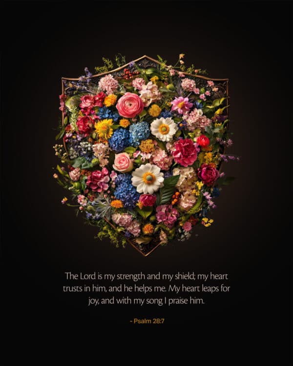 The Lord is my strength and my shield; my heart trusts in him, and he helps me. My heart leaps for joy, and with my song I praise him. - Psalm 28:7