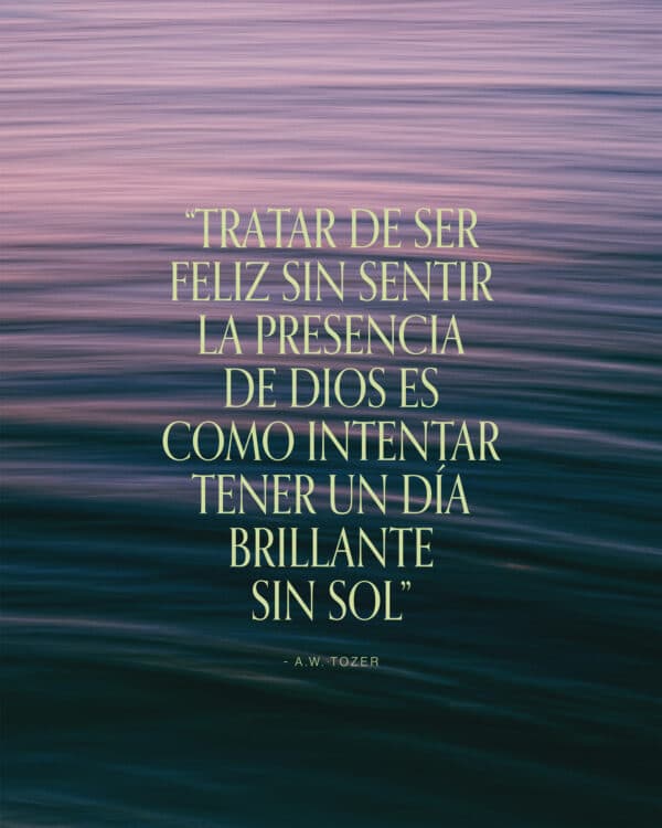 “Intentar ser feliz sin sentir la presencia de Dios es como intentar tener un día brillante sin el sol.” - A.W. Tozer