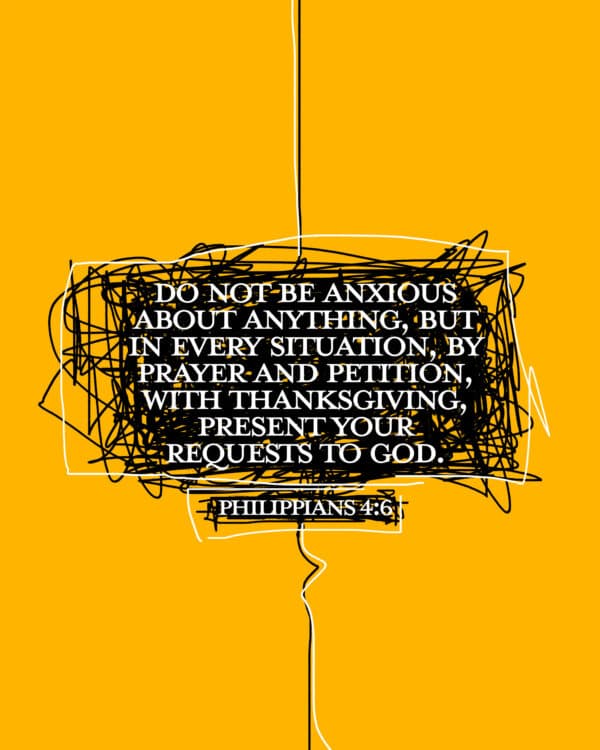 Do not be anxious about anything, but in every situation, by prayer and petition, with thanksgiving, present your requests to God. - Philippians 4:6