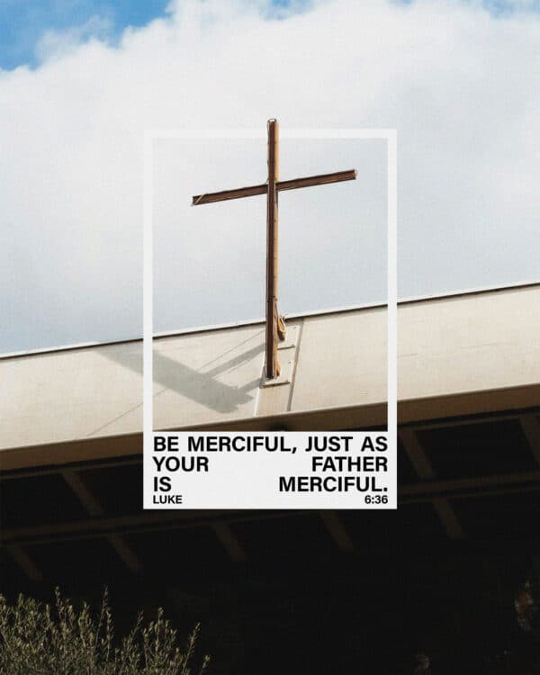 Be merciful, just as your Father is merciful. - Luke 6:36