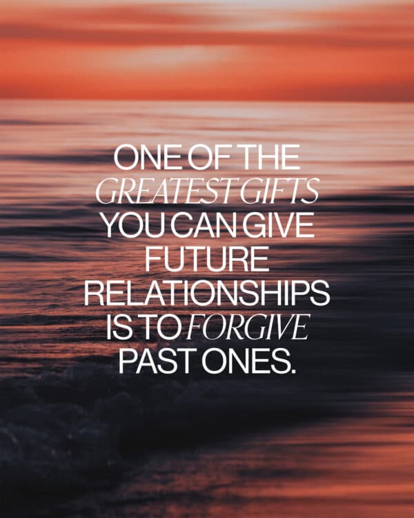 One of the greatest gifts you can give future relationships is to forgive past ones.