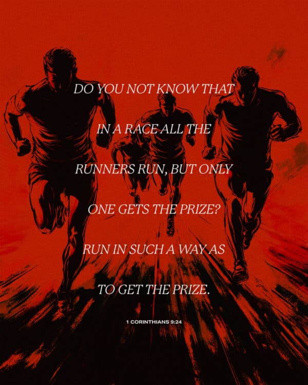 Do you not know that in a race all the runners run, but only one gets the prize? Run in such a way as to get the prize. - 1 Corinthians 9:24