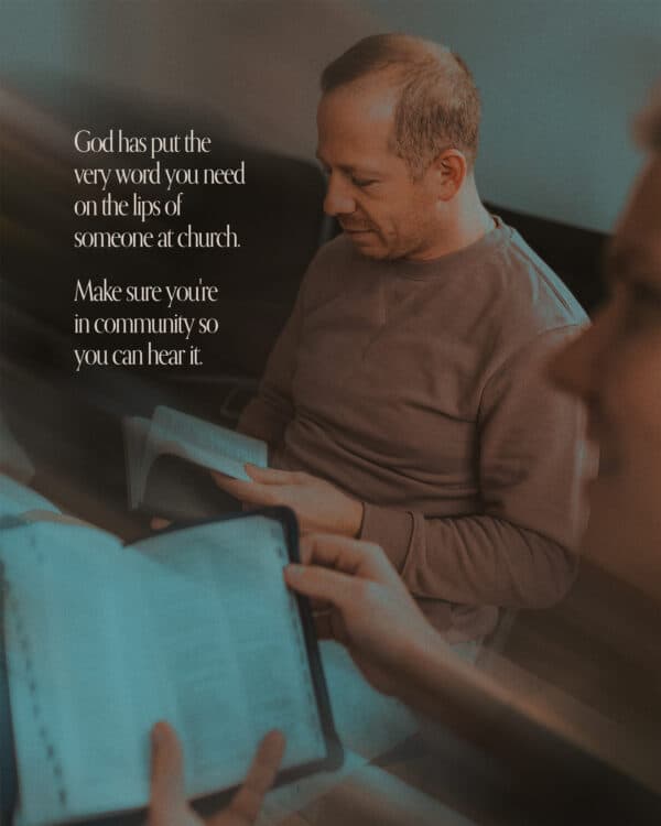 God has put the very word you need on the lips of someone at church. Make sure you're in community so you can hear it.