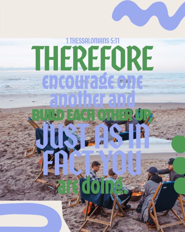 Therefore encourage one another and build each other up, just as in fact you are doing. - 1 Thessalonians 5:11