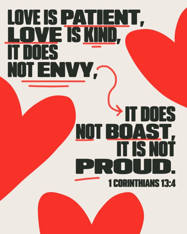 Love is patient, love is kind. It does not envy, it does not boast, it is not proud. - 1 Corinthians 13:4