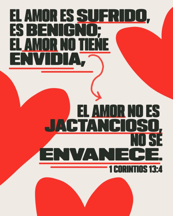 El amor es sufrido, es benigno; el amor no tiene envidia, el amor no es jactancioso, no se envanece. - 1 Corintios 13:4