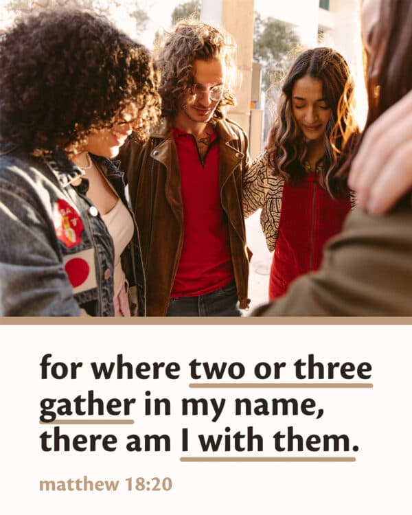 For where two or three gather in my name, there am I with them. - Matthew 18:20