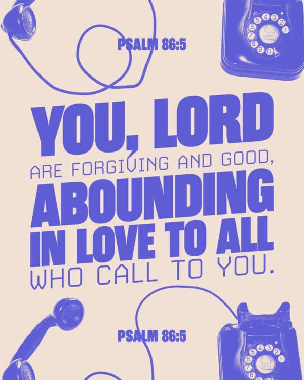 You, Lord, are forgiving and good, abounding in love to all who call to you. - Psalm 86:5