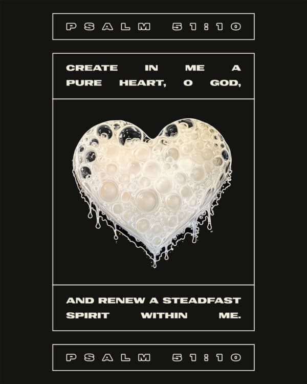 Create in me a pure heart, O God, and renew a steadfast spirit within me. - Psalm 51:10