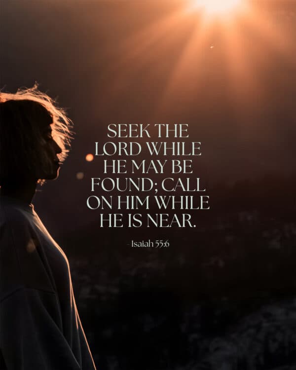 Seek the Lord while he may be found; call on him while he is near. - Isaiah 55:6