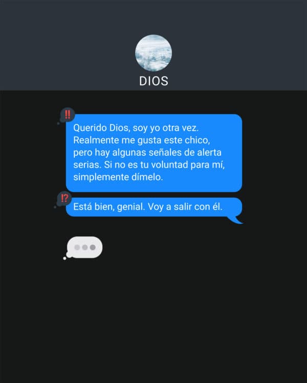 Cuando estás orando y no le das a Dios la oportunidad de responder: Querido Dios, soy yo otra vez. Realmente me gusta este chico, pero hay algunas señales de alerta serias. Si no es tu voluntad para mí, simplemente dímelo. Está bien, genial. Voy a salir con él. ¡Hablamos luego! Dios. (Escribiendo)