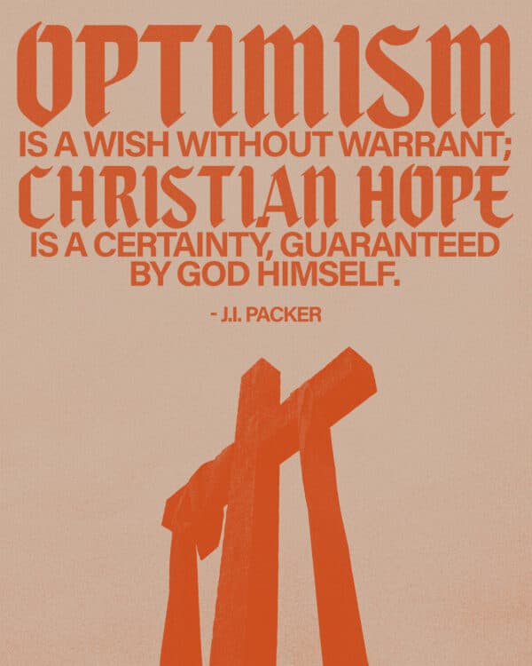 "Optimism is a wish without warrant; Christian hope is a certainty, guaranteed by God himself." - J.I. Packer