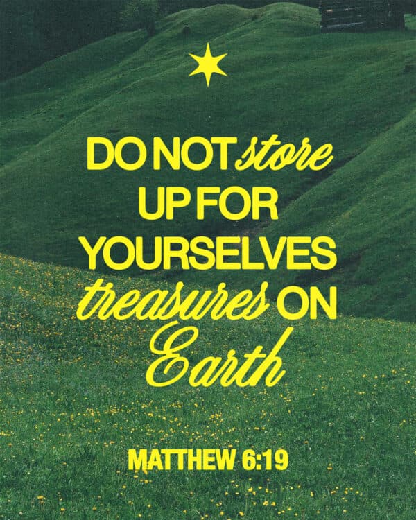 Do not store up for yourselves treasures on earth, where moths and vermin destroy, and where thieves break in and steal. - Matthew 6:19